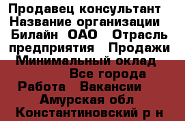 Продавец-консультант › Название организации ­ Билайн, ОАО › Отрасль предприятия ­ Продажи › Минимальный оклад ­ 30 000 - Все города Работа » Вакансии   . Амурская обл.,Константиновский р-н